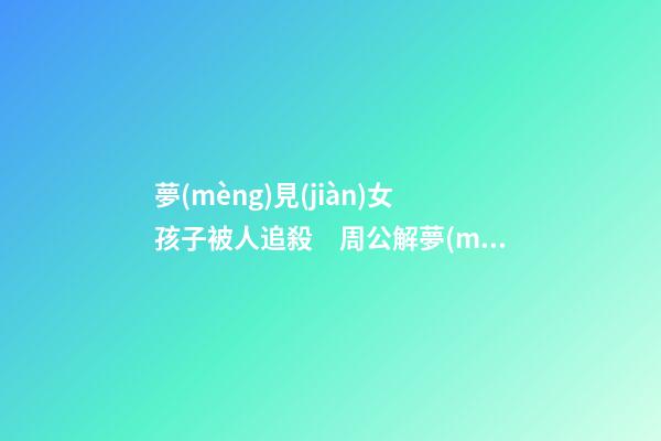 夢(mèng)見(jiàn)女孩子被人追殺　周公解夢(mèng)之夢(mèng)到女孩子被人追殺